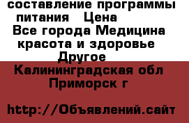 составление программы питания › Цена ­ 2 500 - Все города Медицина, красота и здоровье » Другое   . Калининградская обл.,Приморск г.